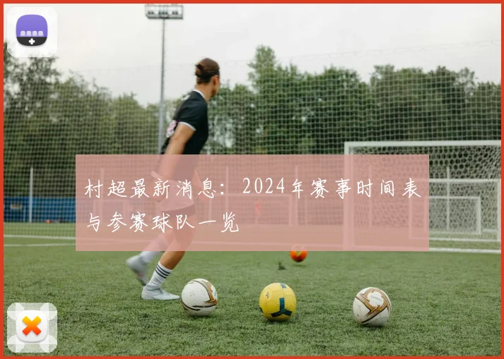 村超最新消息:2024年赛事时间表与参赛球队一览