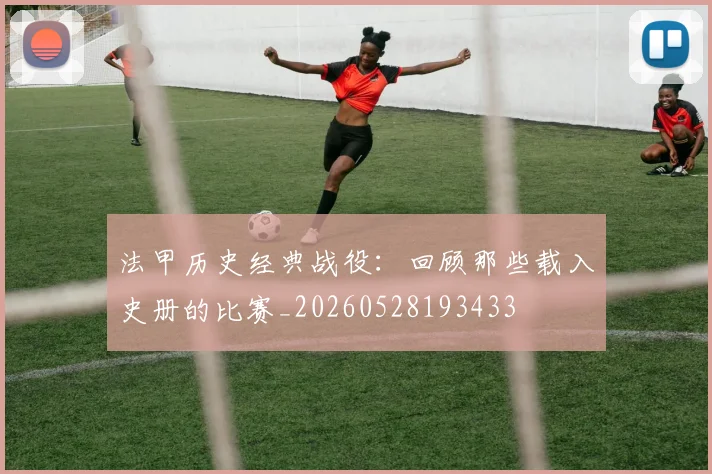 法甲历史经典战役：回顾那些载入史册的比赛_20260528193433