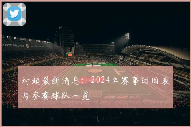 村超最新消息：2024年赛事时间表与参赛球队一览