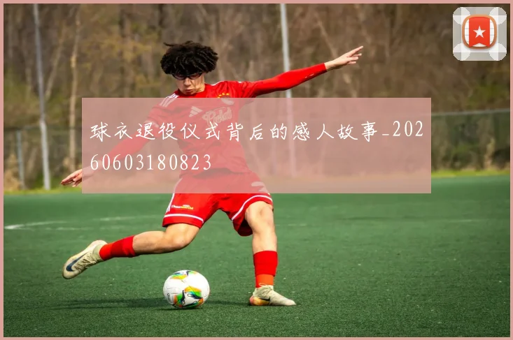 球衣退役仪式背后的感人故事_20260603180823