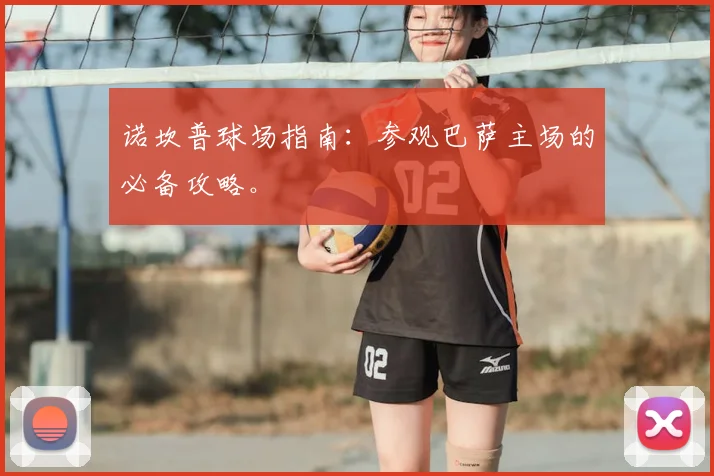 诺坎普球场指南：参观巴萨主场的必备攻略。