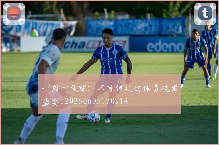 一周十佳球:不可错过的体育视觉盛宴_20260605170914