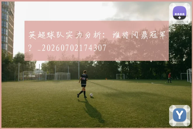 英超球队实力分析:谁将问鼎冠军?_20260702174307