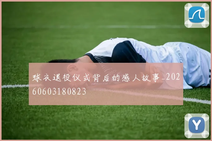 球衣退役仪式背后的感人故事_20260603180823