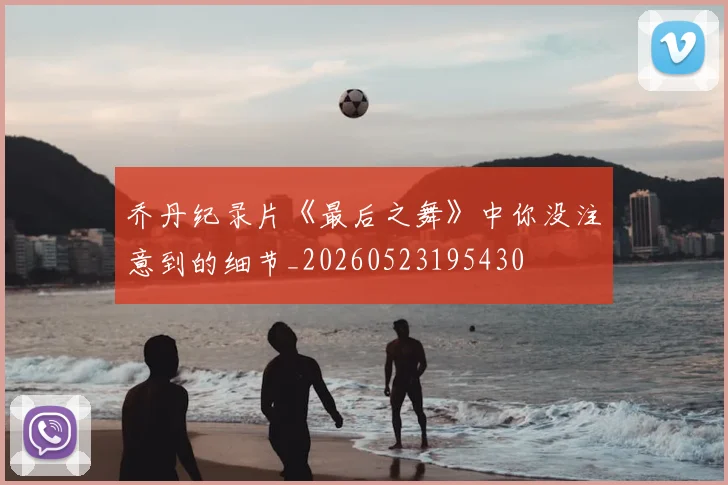 乔丹纪录片《最后之舞》中你没注意到的细节_20260523195430