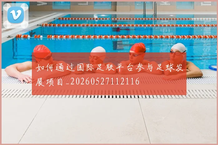 如何通过国际足联平台参与足球发展项目_20260527112116