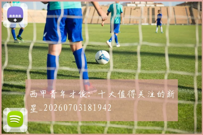 西甲青年才俊：十大值得关注的新星_20260703181942