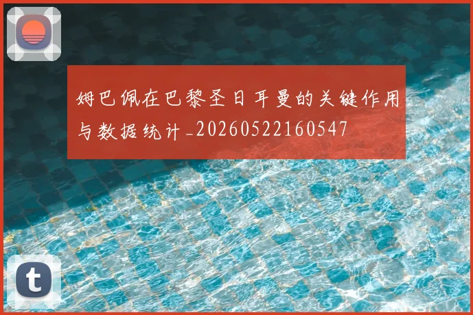 姆巴佩在巴黎圣日耳曼的关键作用与数据统计_20260522160547