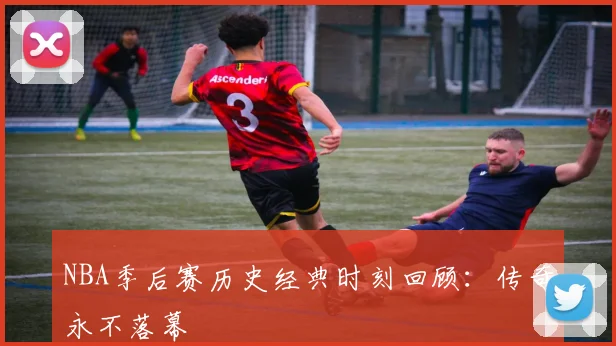 NBA季后赛历史经典时刻回顾:传奇永不落幕