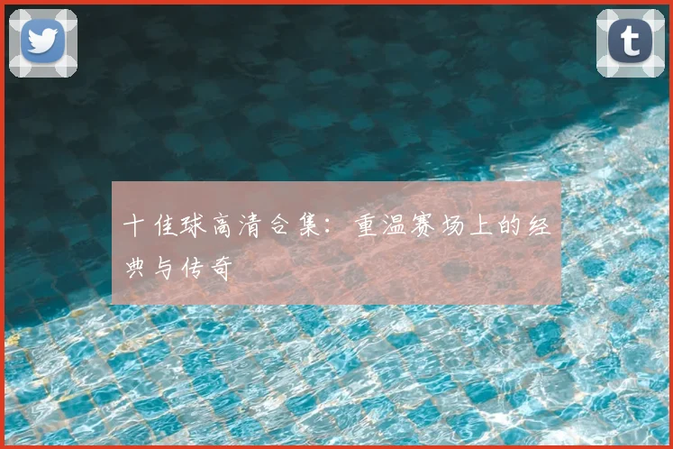十佳球高清合集：重温赛场上的经典与传奇