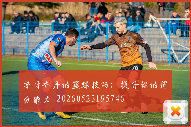 学习乔丹的篮球技巧：提升你的得分能力_20260523195746