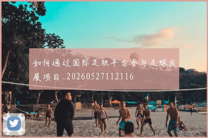 如何通过国际足联平台参与足球发展项目_20260527112116