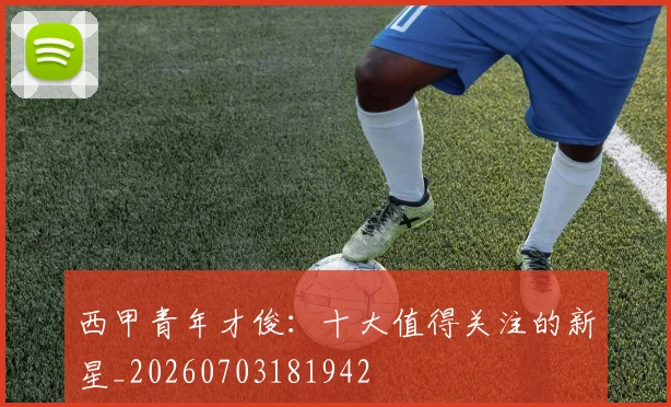 西甲青年才俊：十大值得关注的新星_20260703181942