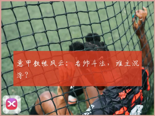 意甲教练风云：名帅斗法，谁主沉浮？
