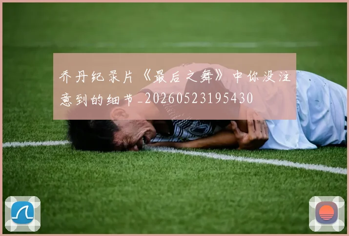乔丹纪录片《最后之舞》中你没注意到的细节_20260523195430