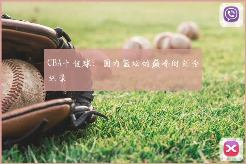CBA十佳球：国内篮坛的巅峰时刻全记录