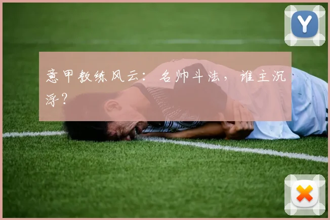 意甲教练风云:名帅斗法,谁主沉浮?